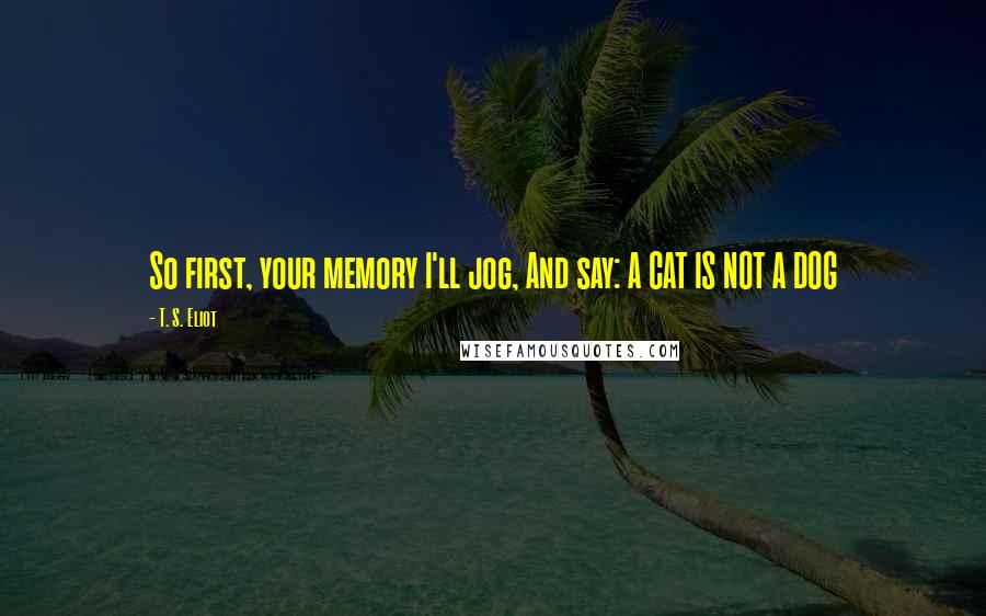 T. S. Eliot Quotes: So first, your memory I'll jog, And say: A CAT IS NOT A DOG