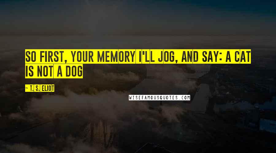 T. S. Eliot Quotes: So first, your memory I'll jog, And say: A CAT IS NOT A DOG