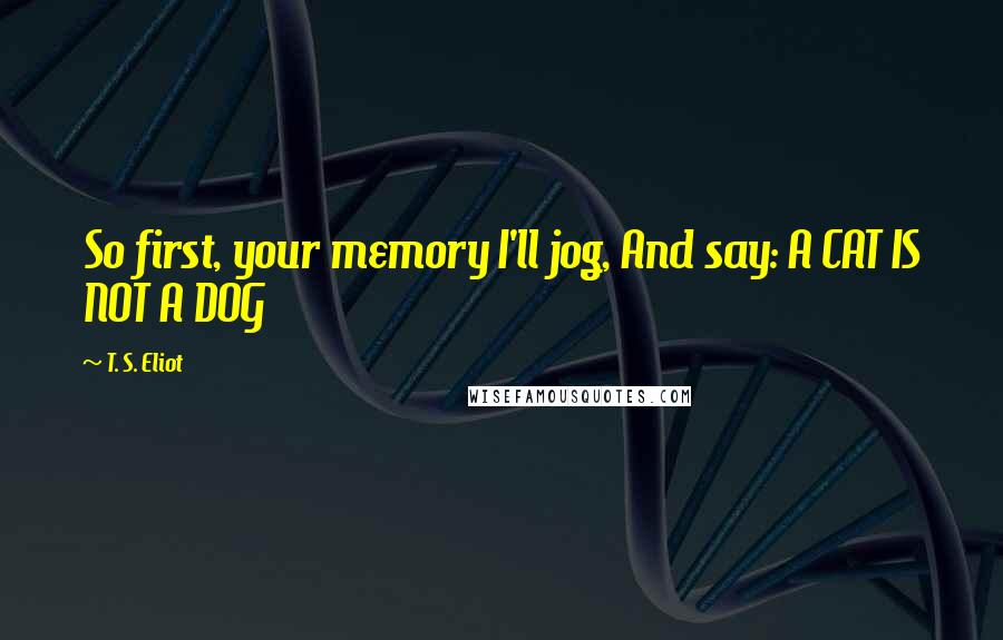 T. S. Eliot Quotes: So first, your memory I'll jog, And say: A CAT IS NOT A DOG