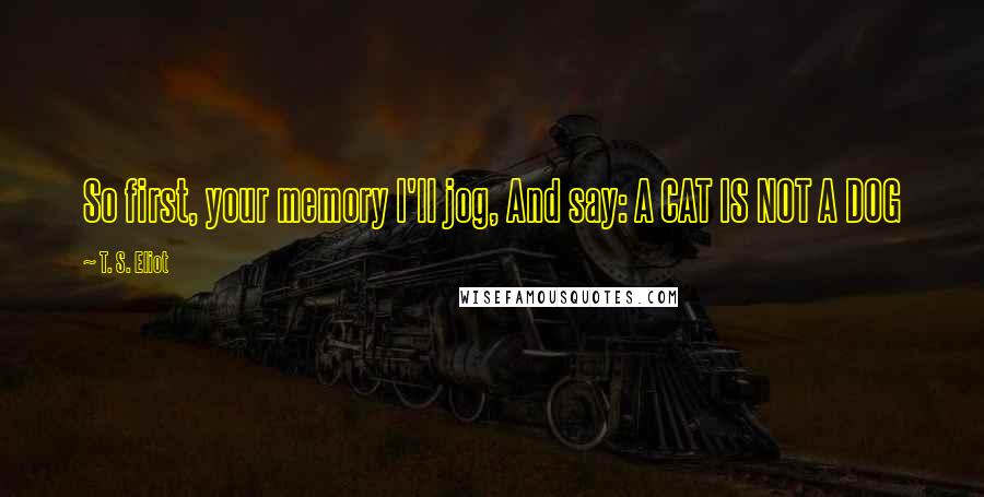 T. S. Eliot Quotes: So first, your memory I'll jog, And say: A CAT IS NOT A DOG