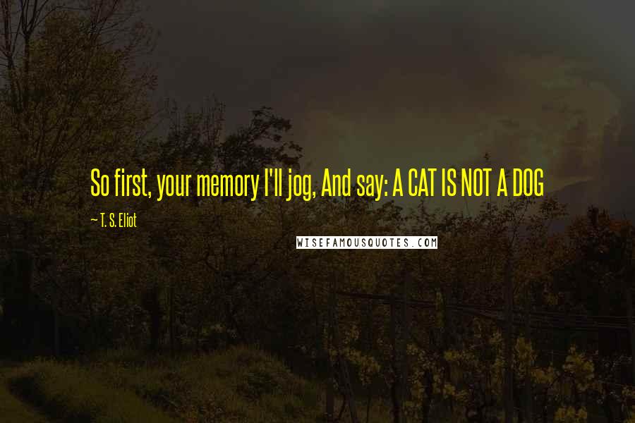 T. S. Eliot Quotes: So first, your memory I'll jog, And say: A CAT IS NOT A DOG