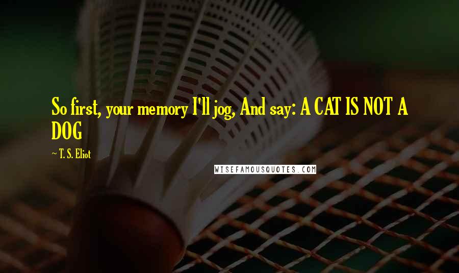 T. S. Eliot Quotes: So first, your memory I'll jog, And say: A CAT IS NOT A DOG