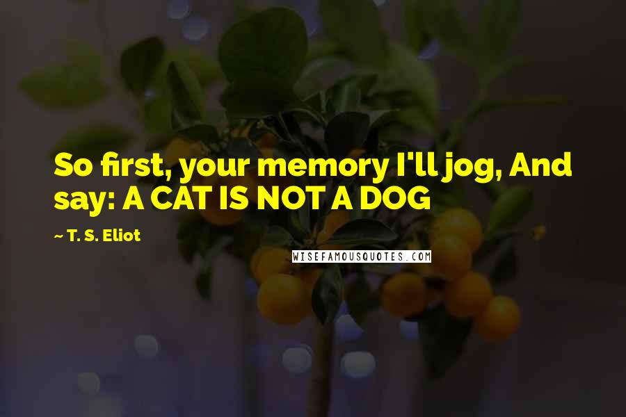 T. S. Eliot Quotes: So first, your memory I'll jog, And say: A CAT IS NOT A DOG