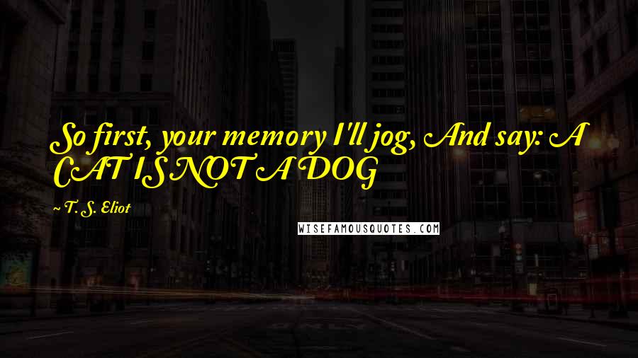 T. S. Eliot Quotes: So first, your memory I'll jog, And say: A CAT IS NOT A DOG