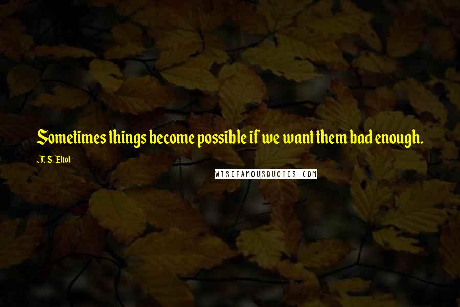T. S. Eliot Quotes: Sometimes things become possible if we want them bad enough.