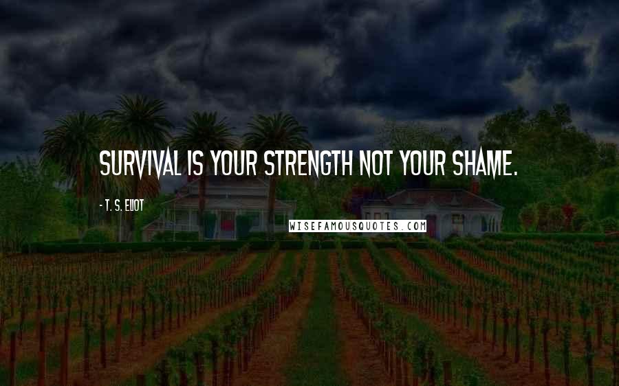 T. S. Eliot Quotes: Survival is your strength not your shame.