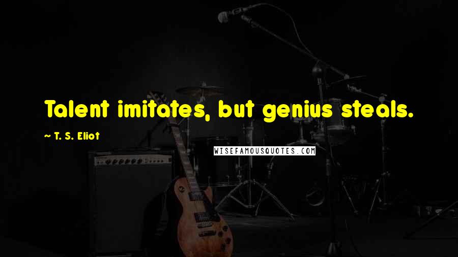 T. S. Eliot Quotes: Talent imitates, but genius steals.