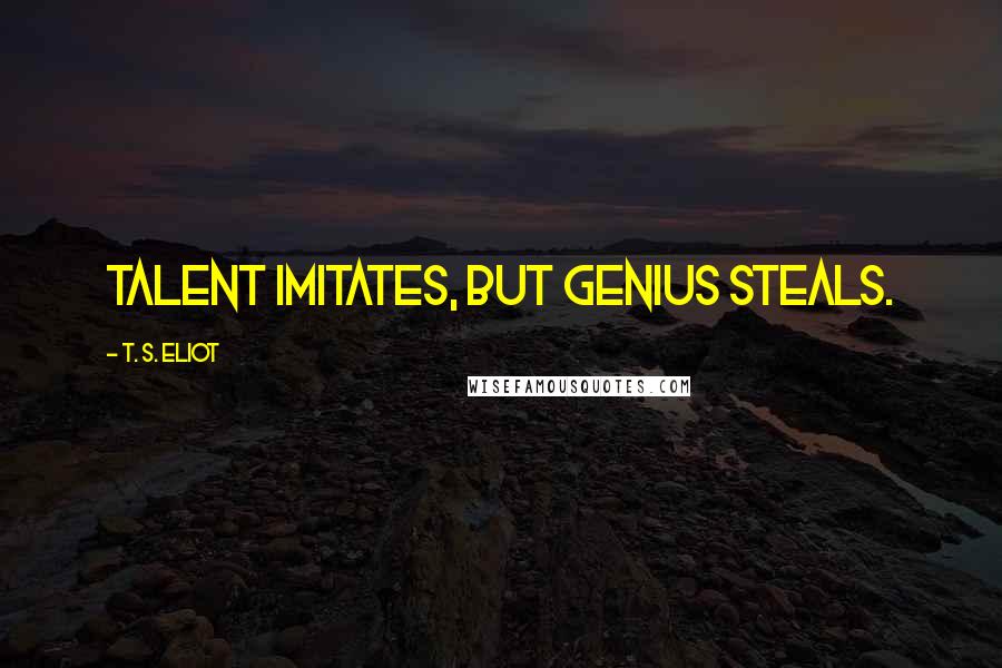 T. S. Eliot Quotes: Talent imitates, but genius steals.