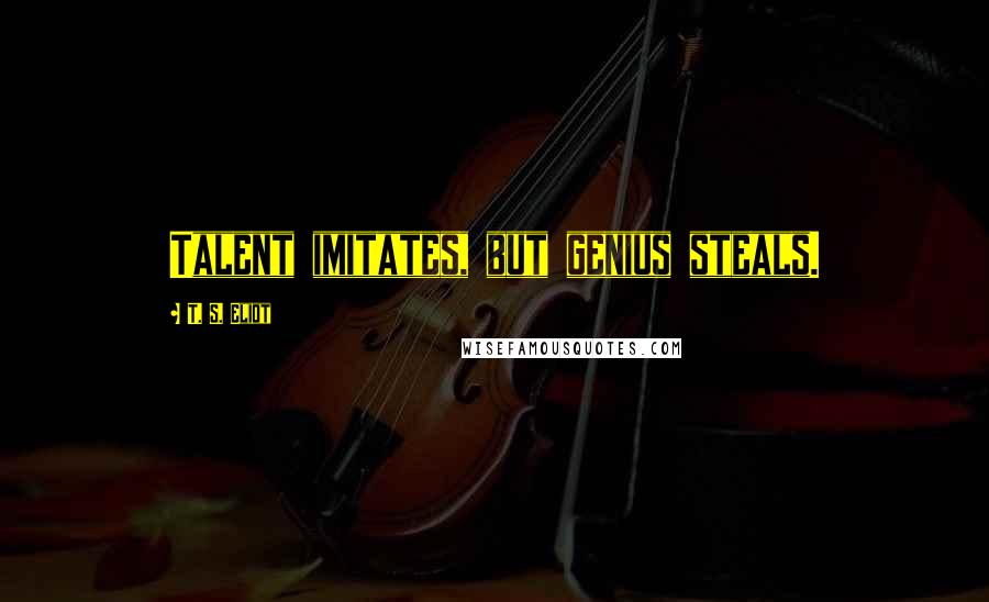 T. S. Eliot Quotes: Talent imitates, but genius steals.