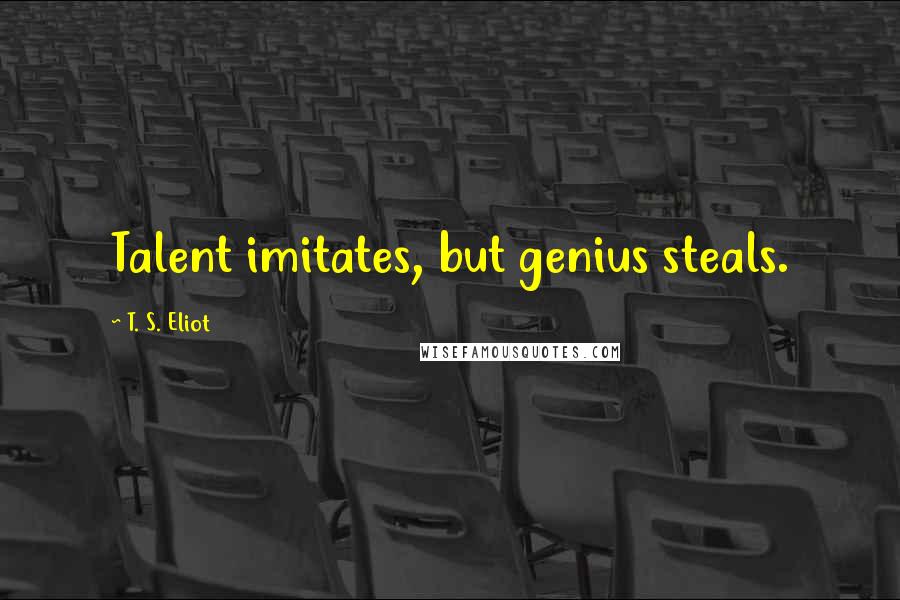 T. S. Eliot Quotes: Talent imitates, but genius steals.