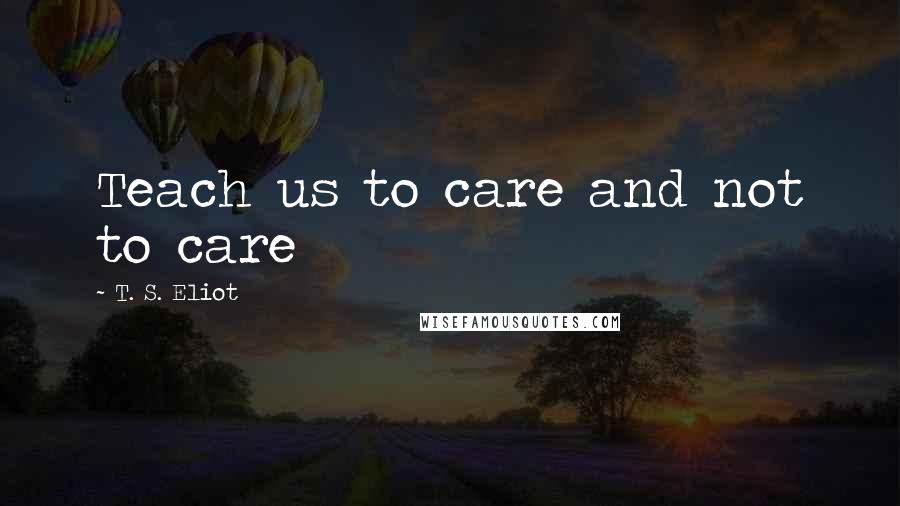 T. S. Eliot Quotes: Teach us to care and not to care