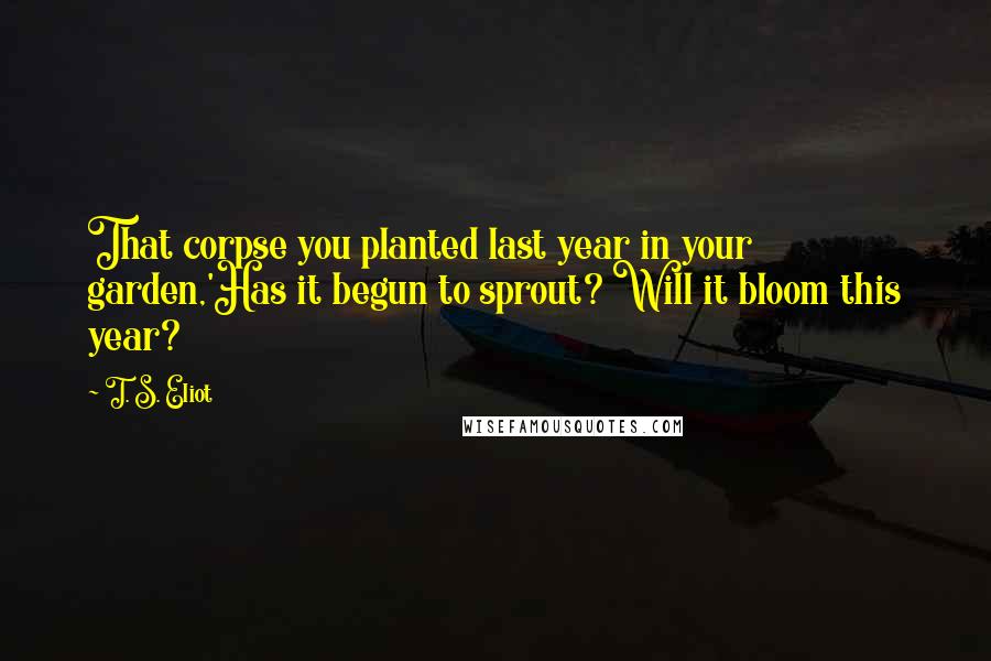 T. S. Eliot Quotes: That corpse you planted last year in your garden,'Has it begun to sprout? Will it bloom this year?
