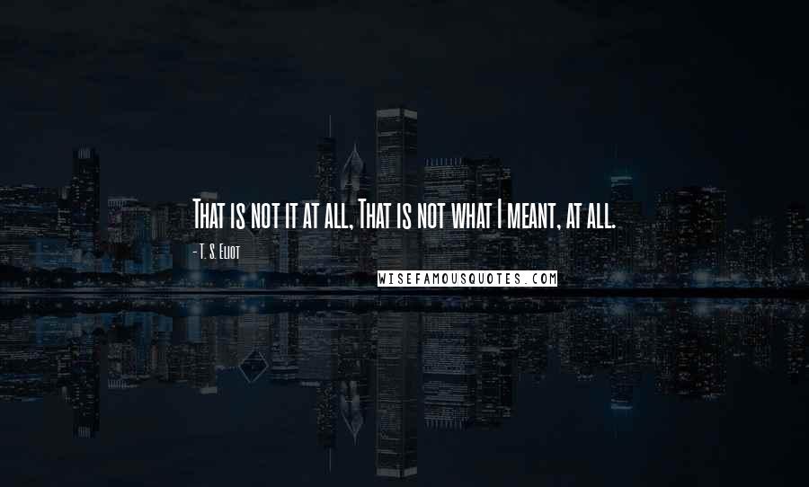 T. S. Eliot Quotes: That is not it at all, That is not what I meant, at all.