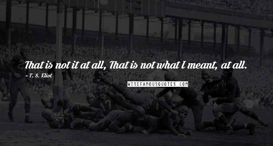 T. S. Eliot Quotes: That is not it at all, That is not what I meant, at all.