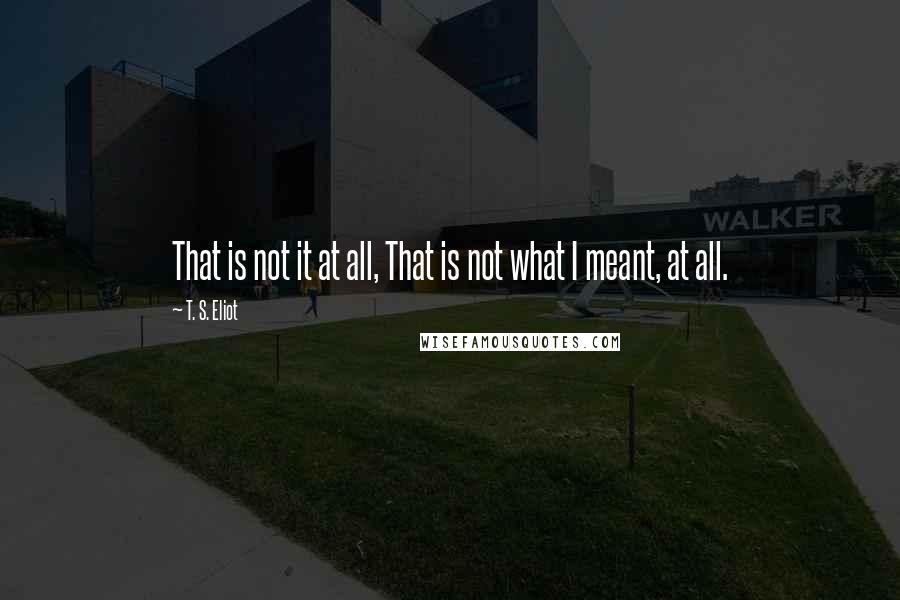 T. S. Eliot Quotes: That is not it at all, That is not what I meant, at all.