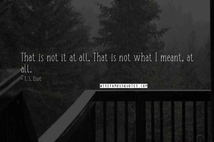 T. S. Eliot Quotes: That is not it at all, That is not what I meant, at all.