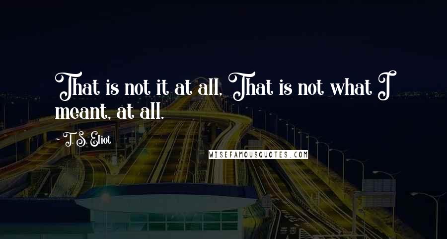 T. S. Eliot Quotes: That is not it at all, That is not what I meant, at all.