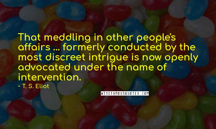 T. S. Eliot Quotes: That meddling in other people's affairs ... formerly conducted by the most discreet intrigue is now openly advocated under the name of intervention.