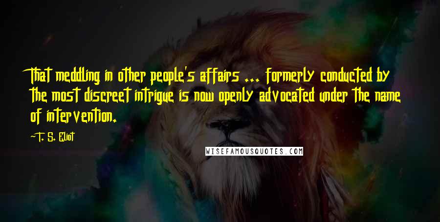 T. S. Eliot Quotes: That meddling in other people's affairs ... formerly conducted by the most discreet intrigue is now openly advocated under the name of intervention.