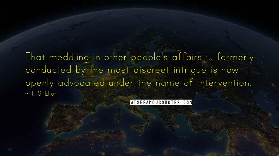 T. S. Eliot Quotes: That meddling in other people's affairs ... formerly conducted by the most discreet intrigue is now openly advocated under the name of intervention.