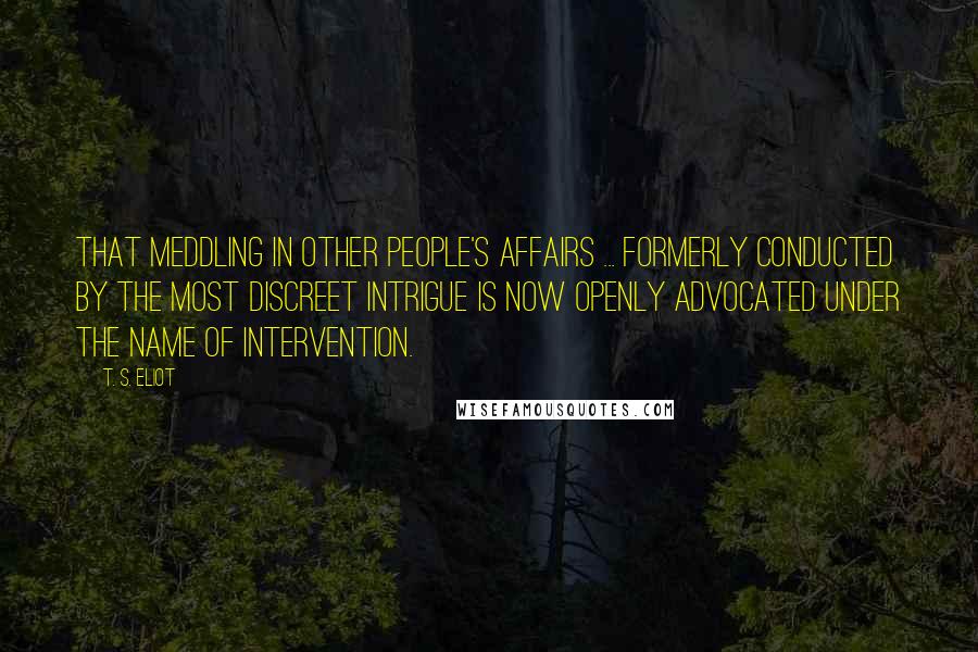 T. S. Eliot Quotes: That meddling in other people's affairs ... formerly conducted by the most discreet intrigue is now openly advocated under the name of intervention.