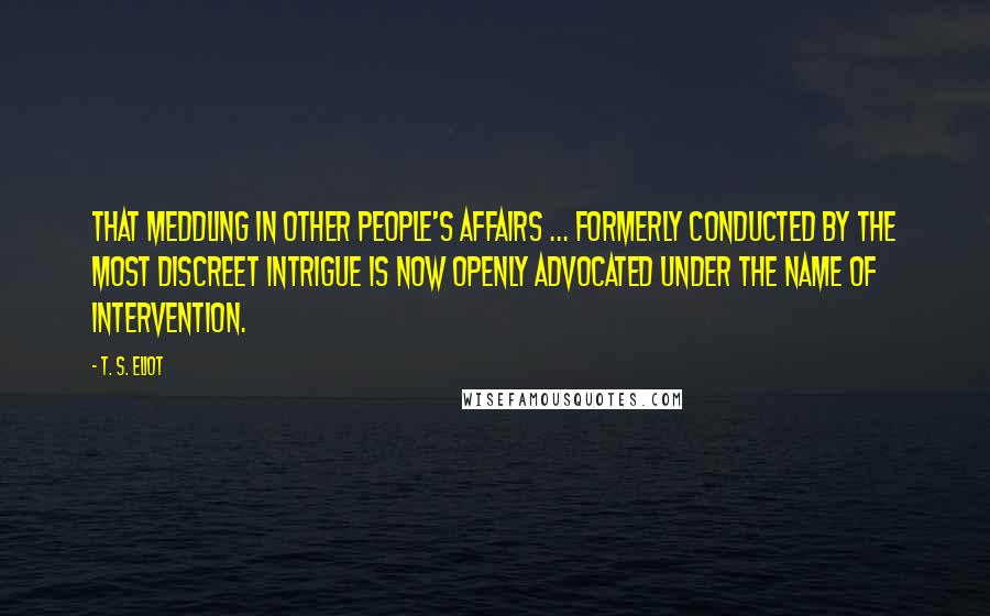 T. S. Eliot Quotes: That meddling in other people's affairs ... formerly conducted by the most discreet intrigue is now openly advocated under the name of intervention.