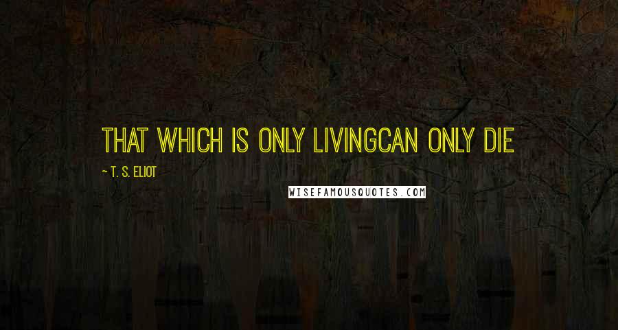 T. S. Eliot Quotes: that which is only livingCan only die