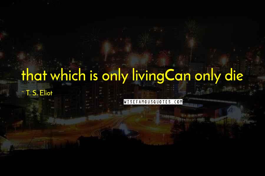 T. S. Eliot Quotes: that which is only livingCan only die