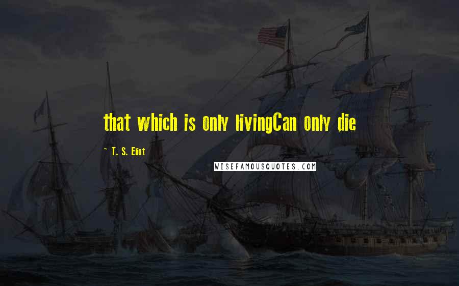 T. S. Eliot Quotes: that which is only livingCan only die