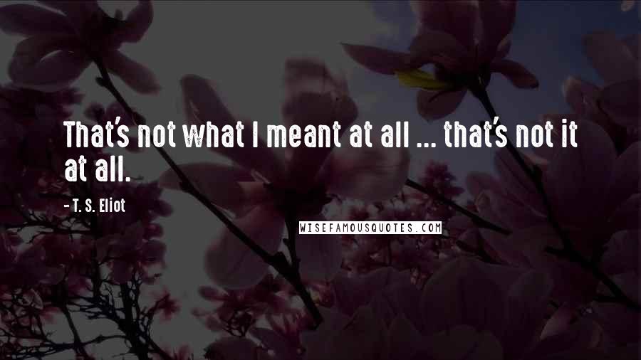 T. S. Eliot Quotes: That's not what I meant at all ... that's not it at all.