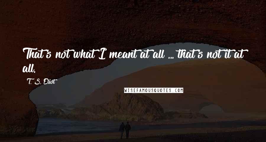 T. S. Eliot Quotes: That's not what I meant at all ... that's not it at all.