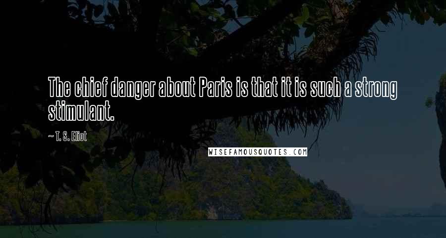 T. S. Eliot Quotes: The chief danger about Paris is that it is such a strong stimulant.