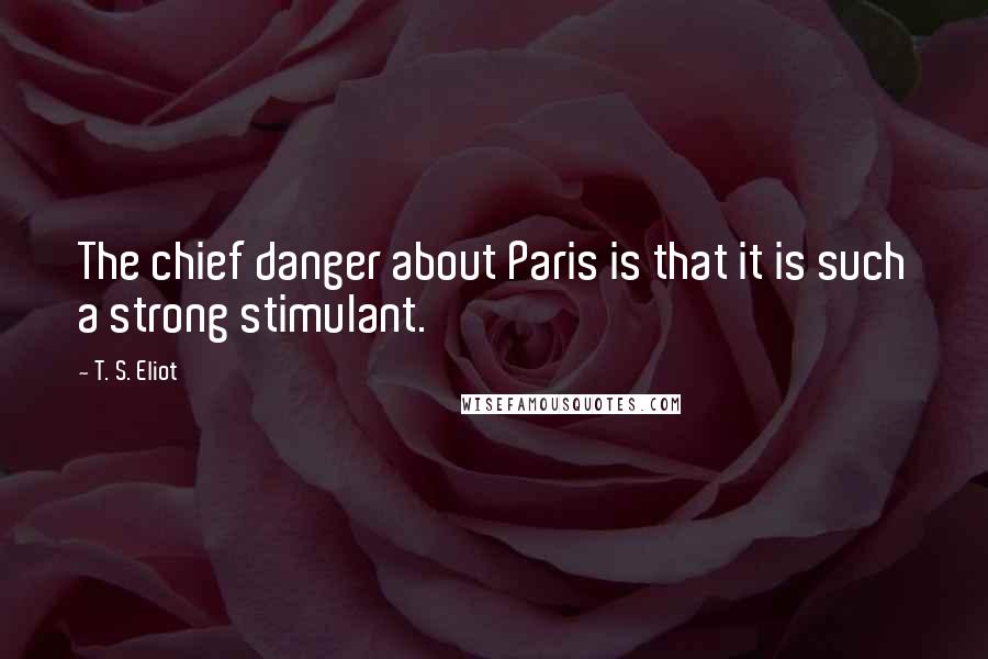 T. S. Eliot Quotes: The chief danger about Paris is that it is such a strong stimulant.