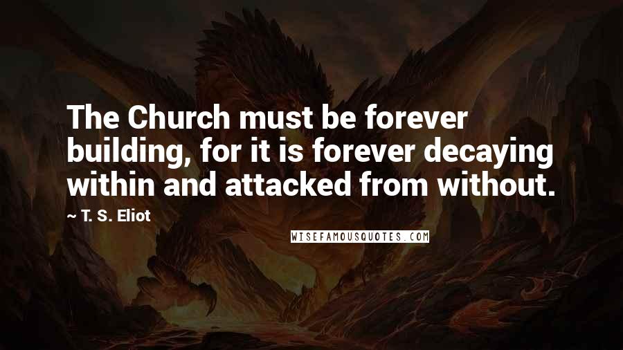 T. S. Eliot Quotes: The Church must be forever building, for it is forever decaying within and attacked from without.