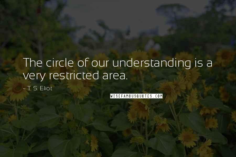 T. S. Eliot Quotes: The circle of our understanding is a very restricted area.