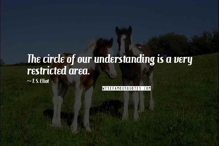 T. S. Eliot Quotes: The circle of our understanding is a very restricted area.