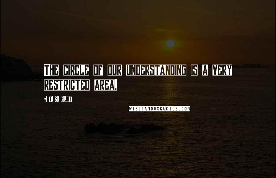 T. S. Eliot Quotes: The circle of our understanding is a very restricted area.