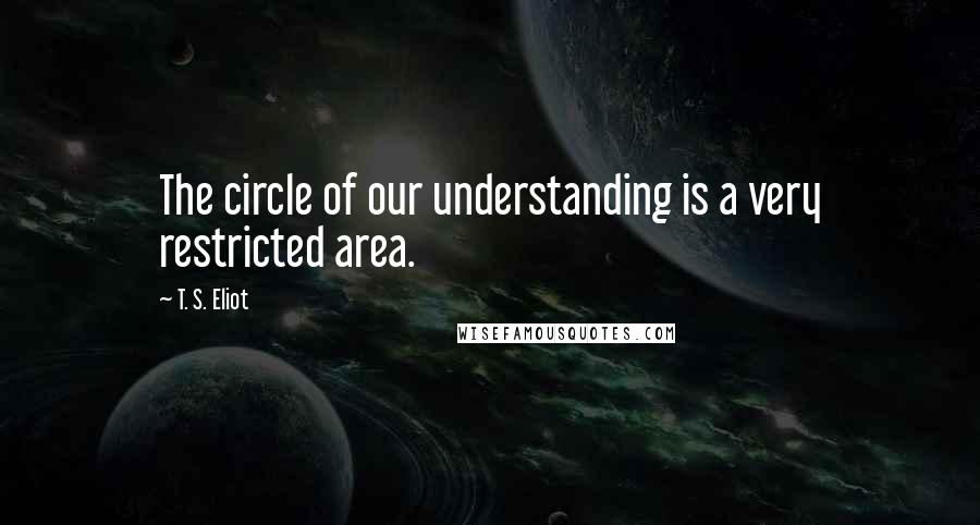 T. S. Eliot Quotes: The circle of our understanding is a very restricted area.