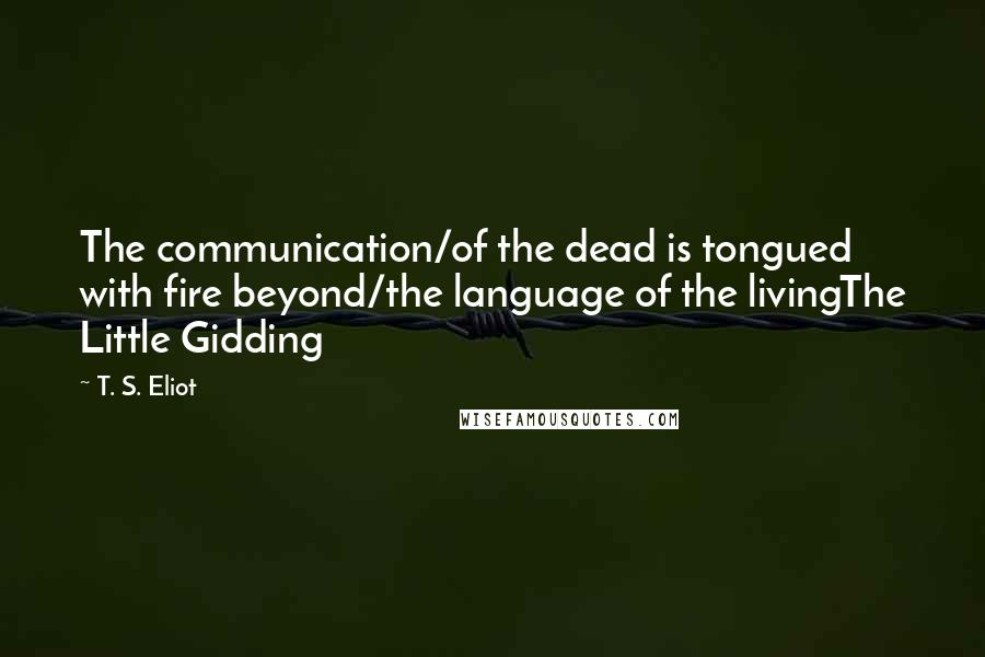 T. S. Eliot Quotes: The communication/of the dead is tongued with fire beyond/the language of the livingThe Little Gidding