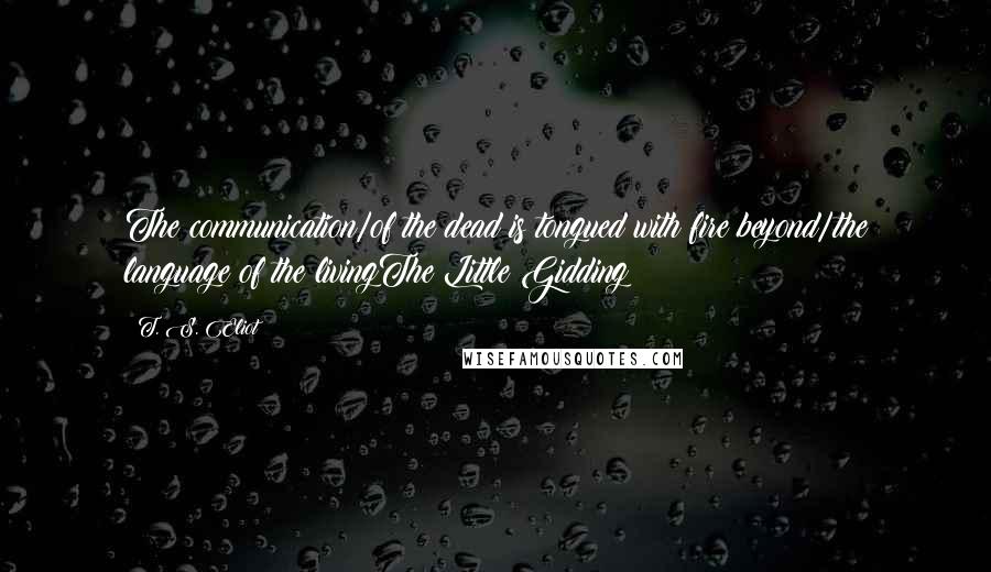 T. S. Eliot Quotes: The communication/of the dead is tongued with fire beyond/the language of the livingThe Little Gidding