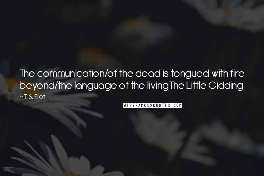 T. S. Eliot Quotes: The communication/of the dead is tongued with fire beyond/the language of the livingThe Little Gidding