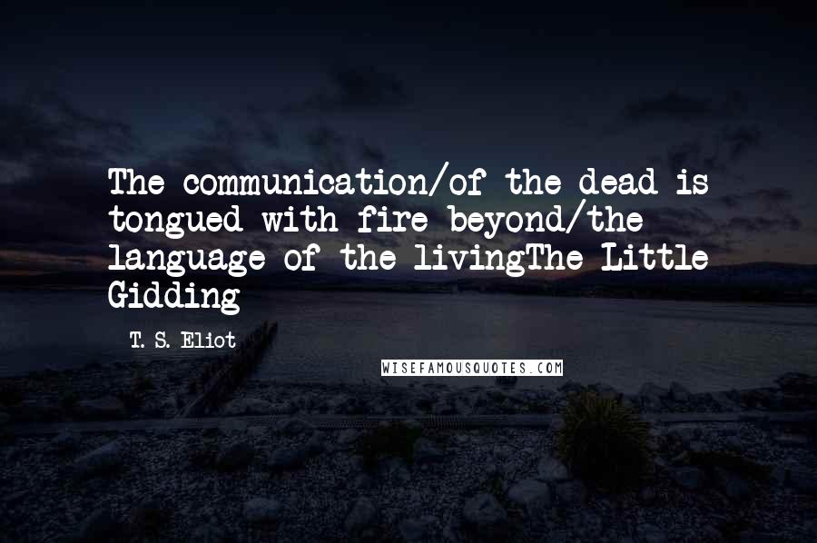 T. S. Eliot Quotes: The communication/of the dead is tongued with fire beyond/the language of the livingThe Little Gidding