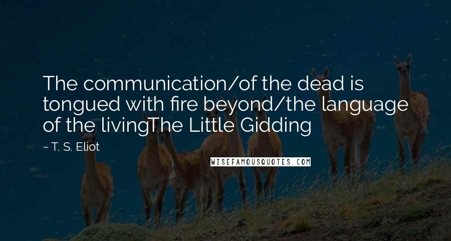 T. S. Eliot Quotes: The communication/of the dead is tongued with fire beyond/the language of the livingThe Little Gidding