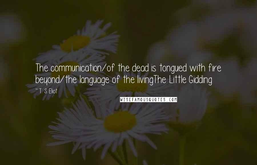 T. S. Eliot Quotes: The communication/of the dead is tongued with fire beyond/the language of the livingThe Little Gidding