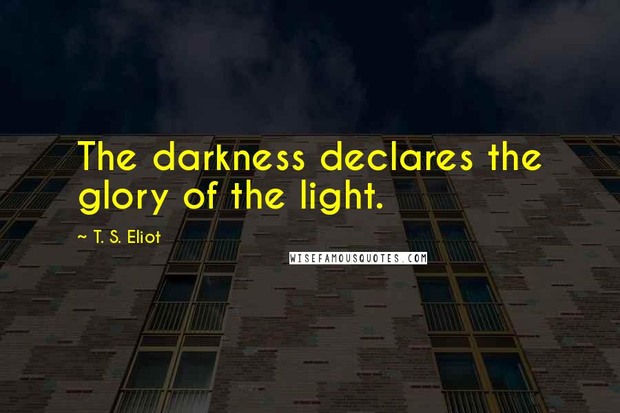 T. S. Eliot Quotes: The darkness declares the glory of the light.