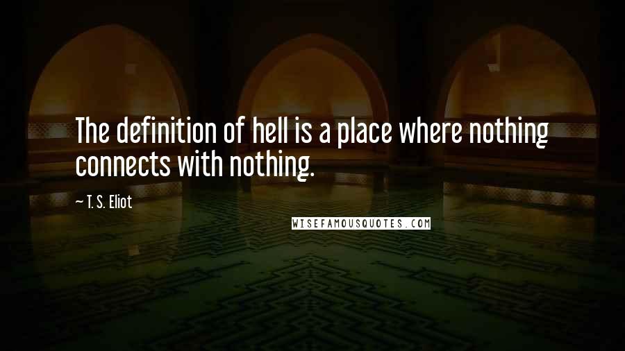 T. S. Eliot Quotes: The definition of hell is a place where nothing connects with nothing.