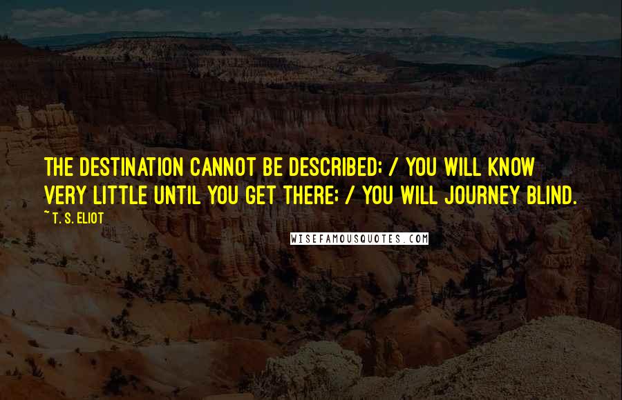 T. S. Eliot Quotes: The destination cannot be described; / You will know very little until you get there; / You will journey blind.