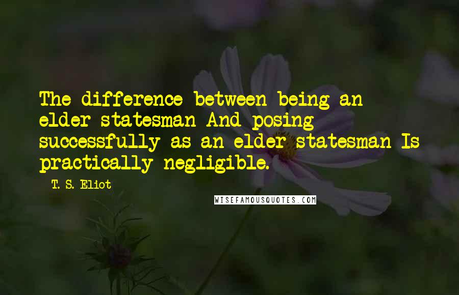 T. S. Eliot Quotes: The difference between being an elder statesman And posing successfully as an elder statesman Is practically negligible.
