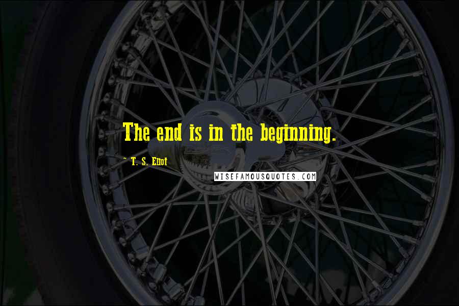 T. S. Eliot Quotes: The end is in the beginning.