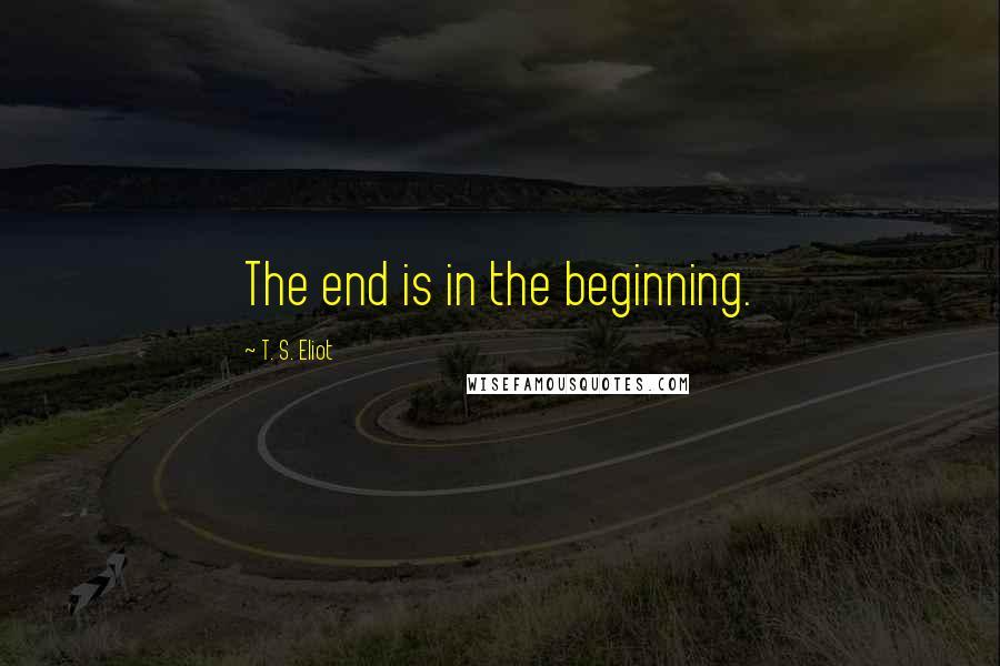 T. S. Eliot Quotes: The end is in the beginning.